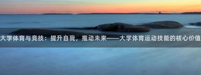 大学体育与竞技：提升自我，推动未来——大学体育运动技能的核心价值